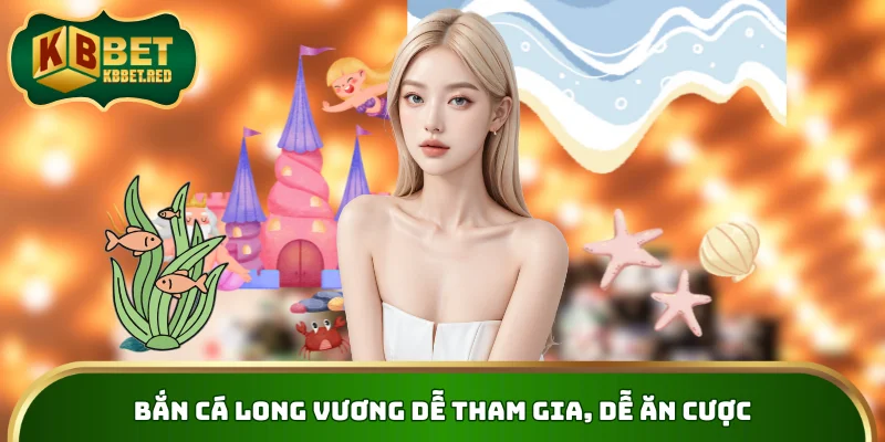 Bắn cá Long Vương dễ tham gia, dễ ăn cược